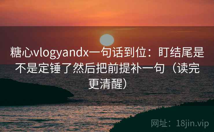 糖心vlogyandx一句话到位:盯结尾是不是定锤了然后把前提补一句(读完更清醒) 糖心vlogyandx一句话到位:盯结尾是不是定锤了然后把前提补一句(读完更清醒)