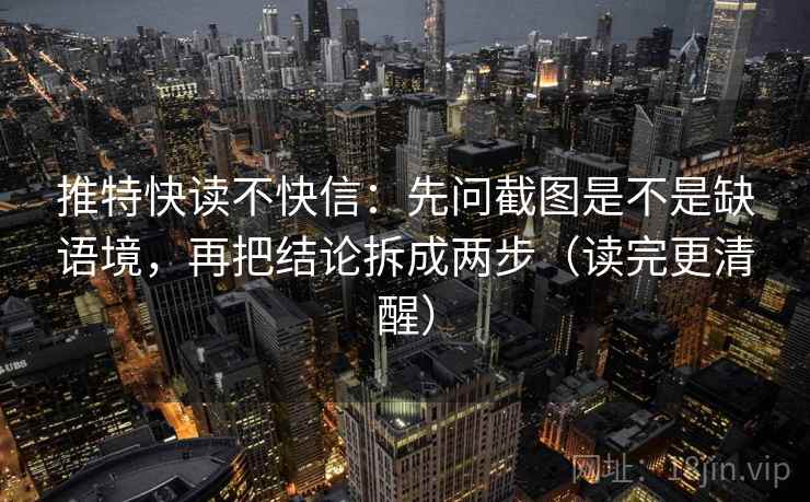 推特快读不快信：先问截图是不是缺语境，再把结论拆成两步（读完更清醒）