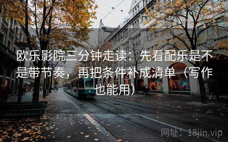 欧乐影院三分钟走读：先看配乐是不是带节奏，再把条件补成清单（写作也能用）