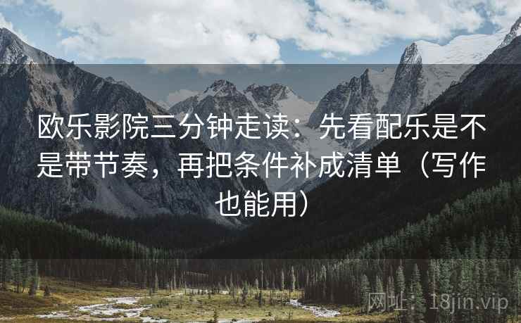 欧乐影院三分钟走读：先看配乐是不是带节奏，再把条件补成清单（写作也能用）