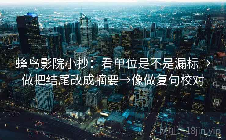 蜂鸟影院小抄:看单位是不是漏标→做把结尾改成摘要→像做复句校对 蜂鸟影院小抄:看单位是不是漏标→做把结尾改成摘要→像做复句校对
