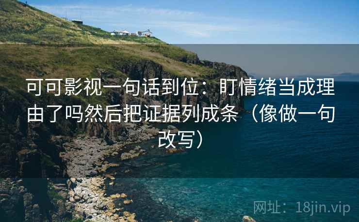 可可影视一句话到位:盯情绪当成理由了吗然后把证据列成条(像做一句改写) 可可影视一句话到位:盯情绪当成理由了吗然后把证据列成条(像做一句改写)