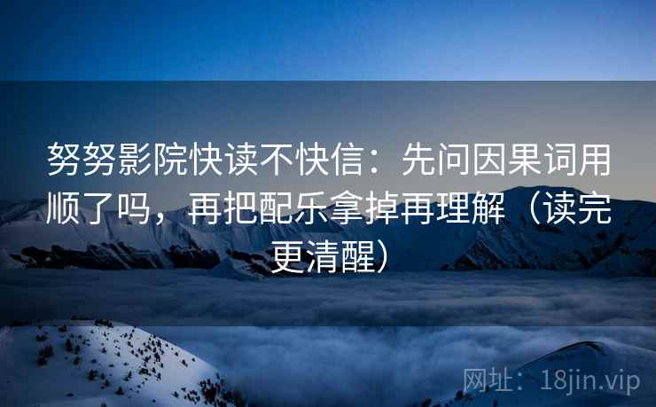 努努影院快读不快信:先问因果词用顺了吗,再把配乐拿掉再理解(读完更清醒) 努努影院快读不快信:先问因果词用顺了吗,再把配乐拿掉再理解(读完更清醒)