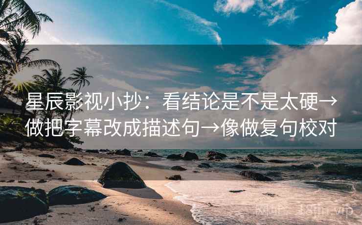 星辰影视小抄：看结论是不是太硬→做把字幕改成描述句→像做复句校对