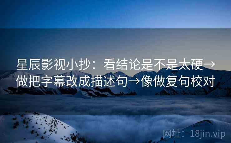 星辰影视小抄：看结论是不是太硬→做把字幕改成描述句→像做复句校对